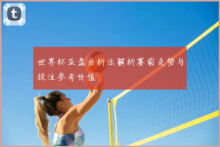 世界杯亚盘分析法解析赛前走势与投注参考价值
