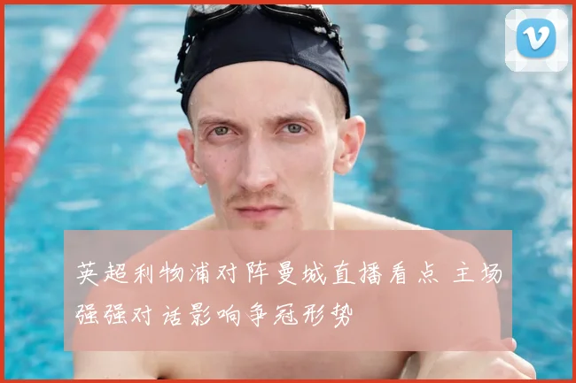 英超利物浦对阵曼城直播看点 主场强强对话影响争冠形势
