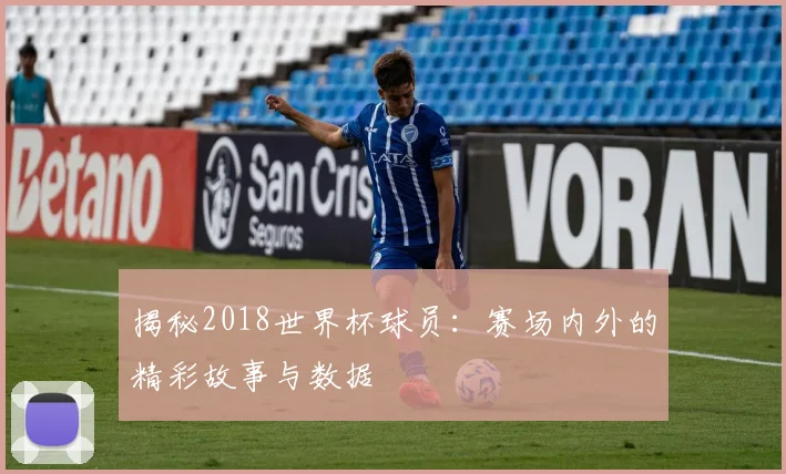揭秘2018世界杯球员:赛场内外的精彩故事与数据