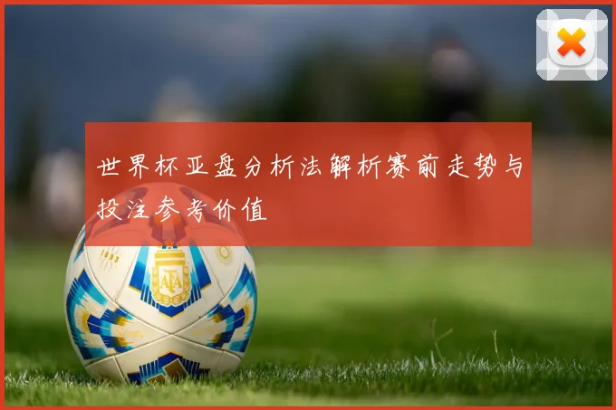 世界杯亚盘分析法解析赛前走势与投注参考价值