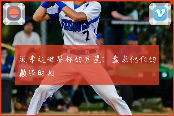 没拿过世界杯的巨星:盘点他们的巅峰时刻