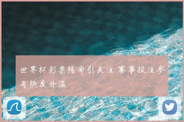世界杯彩票陪率引关注 赛事投注参考热度升温