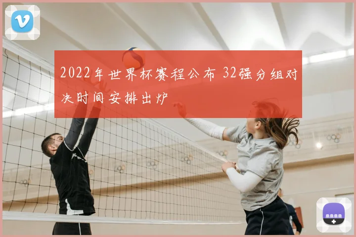 2022年世界杯赛程公布 32强分组对决时间安排出炉
