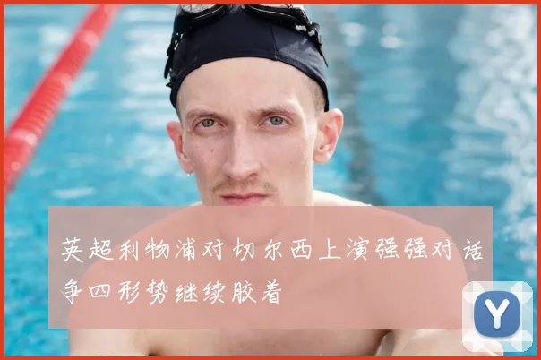 英超利物浦对切尔西上演强强对话争四形势继续胶着
