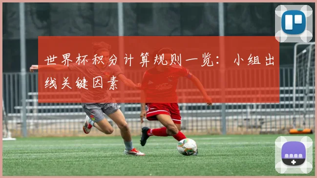 世界杯积分计算规则一览:小组出线关键因素