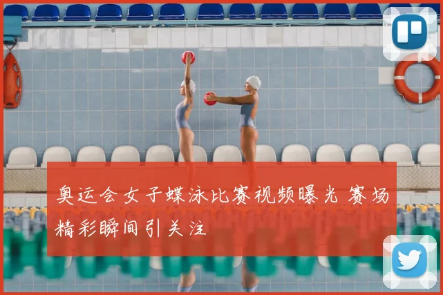 奥运会女子蝶泳比赛视频曝光 赛场精彩瞬间引关注