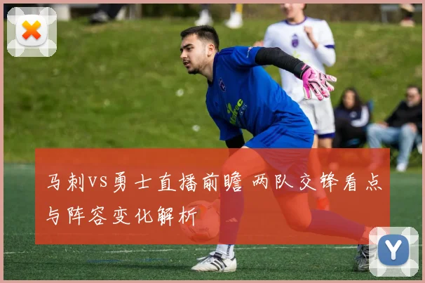 马刺vs勇士直播前瞻 两队交锋看点与阵容变化解析