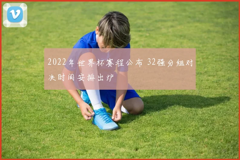 2022年世界杯赛程公布 32强分组对决时间安排出炉