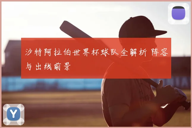 沙特阿拉伯世界杯球队全解析 阵容与出线前景