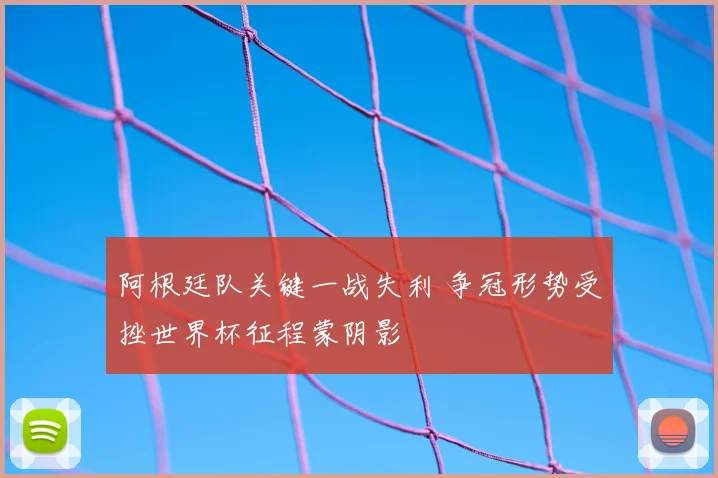 阿根廷队关键一战失利 争冠形势受挫世界杯征程蒙阴影