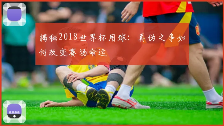 揭秘2018世界杯用球：真伪之争如何改变赛场命运