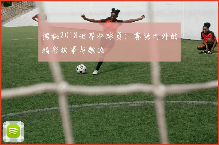 揭秘2018世界杯球员：赛场内外的精彩故事与数据