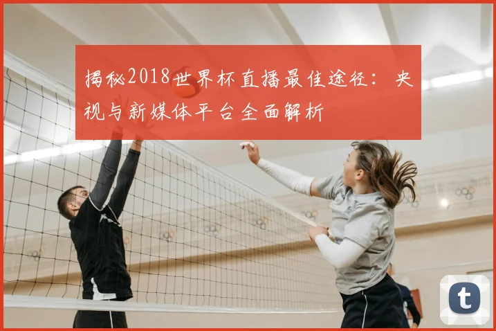 揭秘2018世界杯直播最佳途径：央视与新媒体平台全面解析