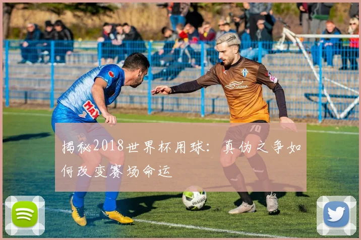 揭秘2018世界杯用球:真伪之争如何改变赛场命运
