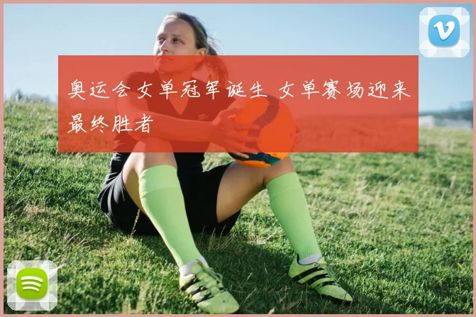 奥运会女单冠军诞生 女单赛场迎来最终胜者