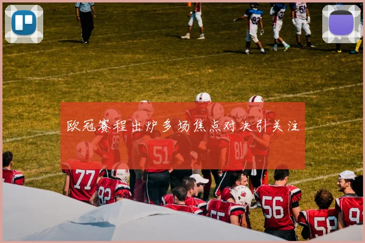 欧冠赛程出炉多场焦点对决引关注