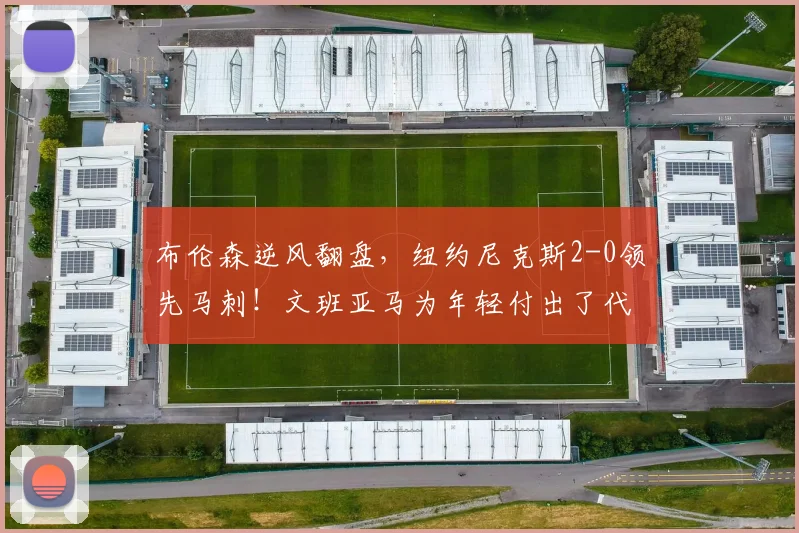 布伦森逆风翻盘,纽约尼克斯2-0领先马刺!文班亚马为年轻付出了代价_比赛_罚球_1