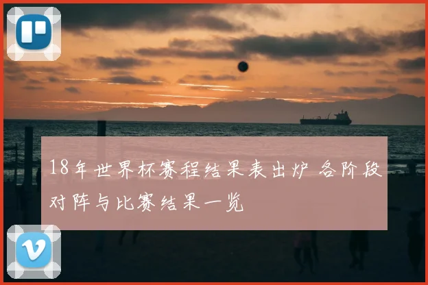 18年世界杯赛程结果表出炉 各阶段对阵与比赛结果一览