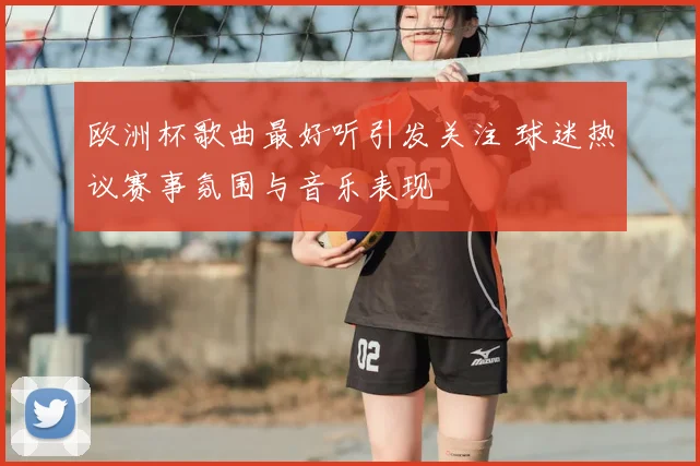 欧洲杯歌曲最好听引发关注 球迷热议赛事氛围与音乐表现