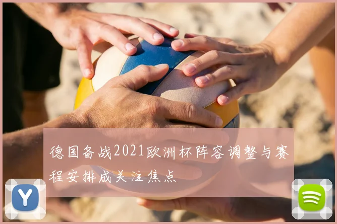 德国备战2021欧洲杯阵容调整与赛程安排成关注焦点