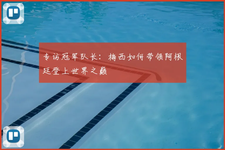 专访冠军队长：梅西如何带领阿根廷登上世界之巅
