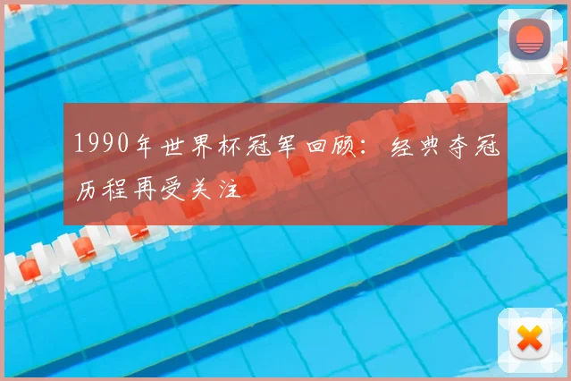 1990年世界杯冠军回顾：经典夺冠历程再受关注