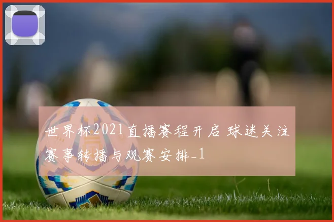 世界杯2021直播赛程开启 球迷关注赛事转播与观赛安排_1