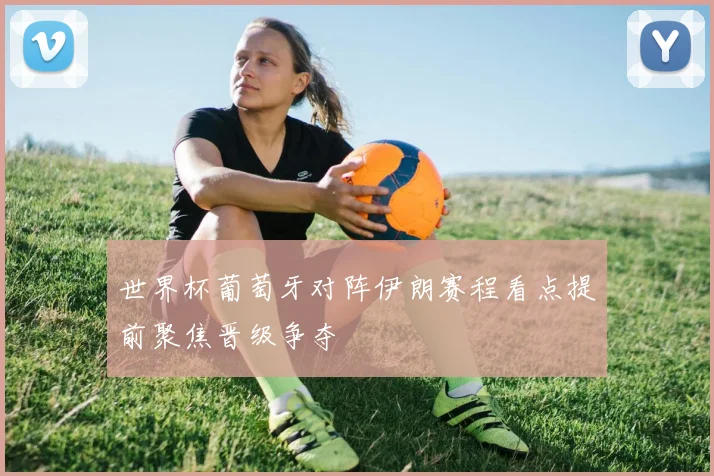 世界杯葡萄牙对阵伊朗赛程看点提前聚焦晋级争夺