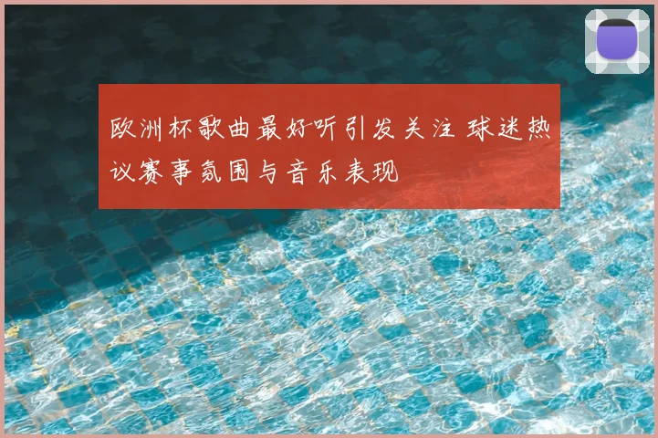欧洲杯歌曲最好听引发关注 球迷热议赛事氛围与音乐表现