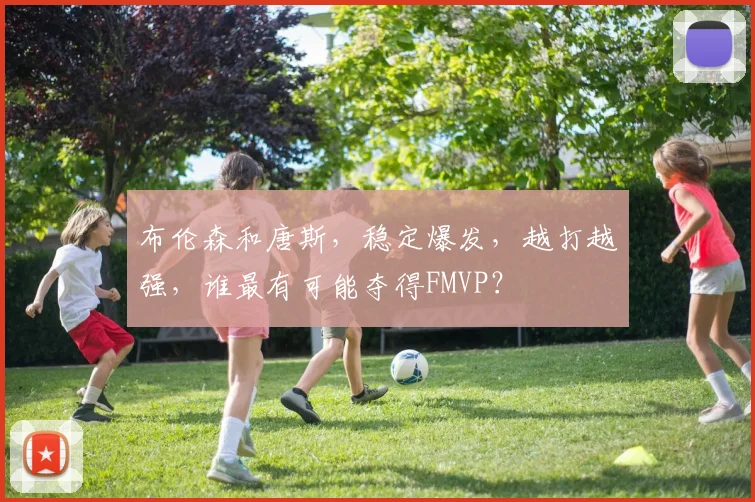 布伦森和唐斯，稳定爆发，越打越强，谁最有可能夺得FMVP？