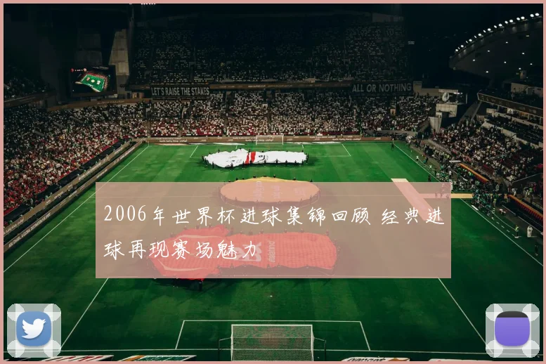 2006年世界杯进球集锦回顾 经典进球再现赛场魅力