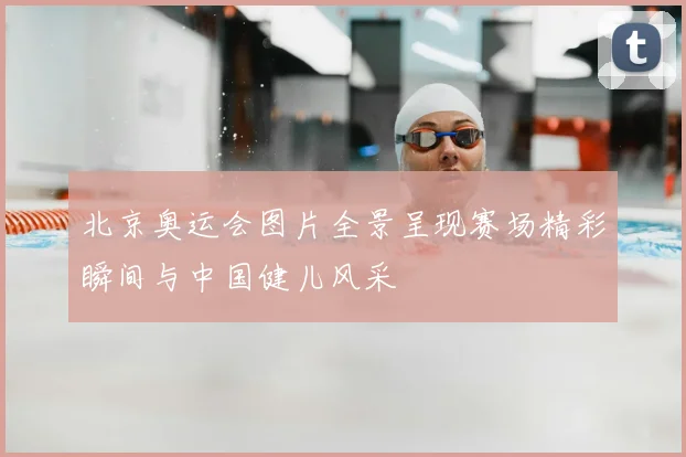 北京奥运会图片全景呈现赛场精彩瞬间与中国健儿风采