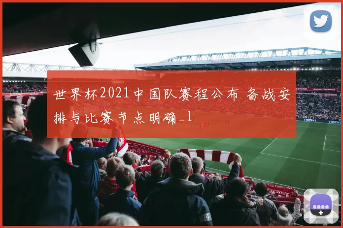 世界杯2021中国队赛程公布 备战安排与比赛节点明确_1