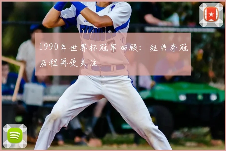 1990年世界杯冠军回顾:经典夺冠历程再受关注
