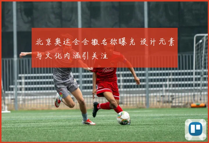 北京奥运会会徽名称曝光 设计元素与文化内涵引关注
