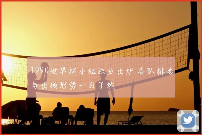 1990世界杯小组积分出炉 各队排名与出线形势一目了然