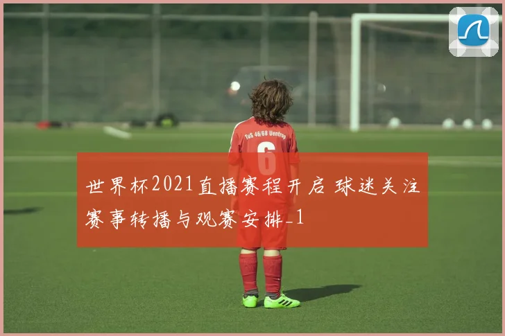 世界杯2021直播赛程开启 球迷关注赛事转播与观赛安排_1