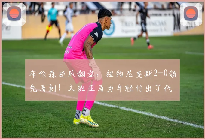 布伦森逆风翻盘，纽约尼克斯2-0领先马刺！文班亚马为年轻付出了代价_比赛_罚球_1