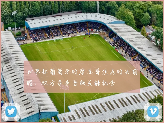 世界杯葡萄牙对摩洛哥焦点对决前瞻，双方争夺晋级关键机会
