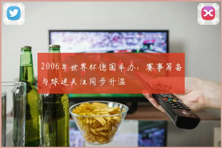 2006年世界杯德国举办，赛事筹备与球迷关注同步升温