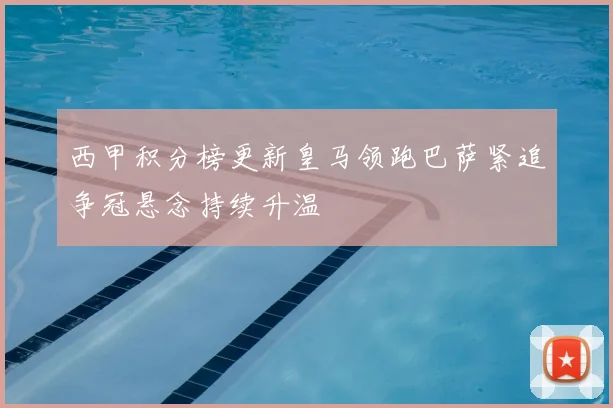 西甲积分榜更新皇马领跑巴萨紧追争冠悬念持续升温