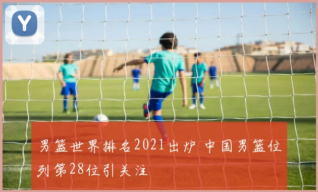男篮世界排名2021出炉 中国男篮位列第28位引关注