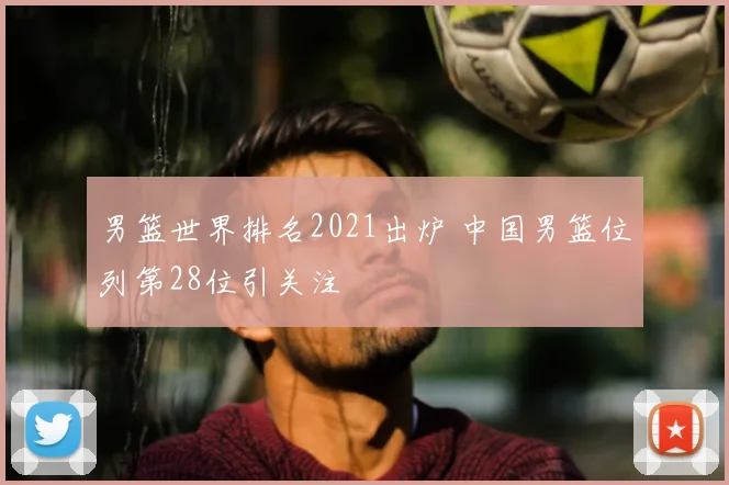 男篮世界排名2021出炉 中国男篮位列第28位引关注