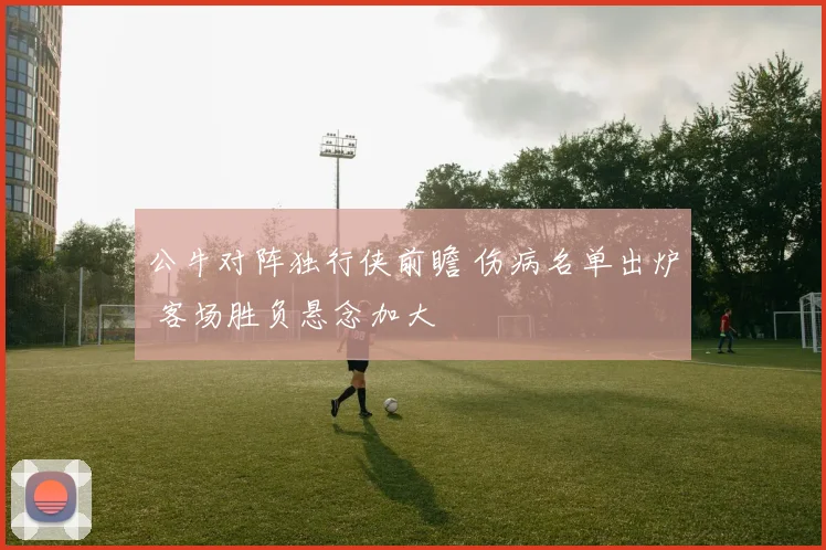 公牛对阵独行侠前瞻 伤病名单出炉 客场胜负悬念加大