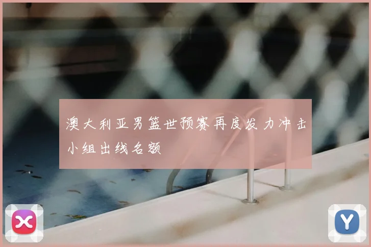 澳大利亚男篮世预赛再度发力冲击小组出线名额