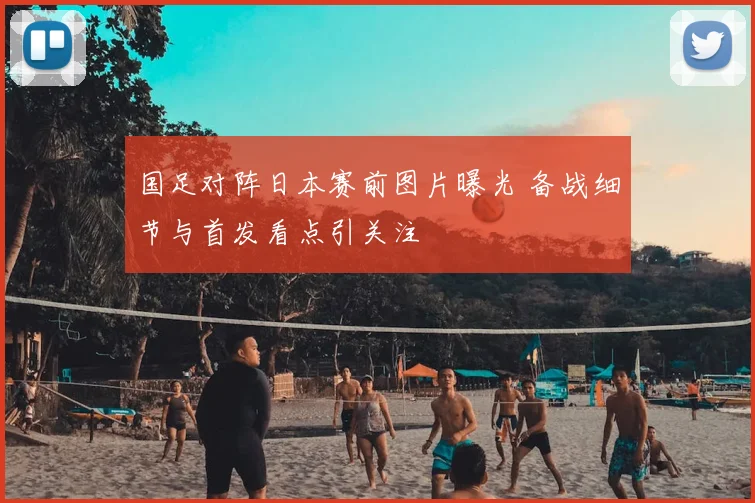 国足对阵日本赛前图片曝光 备战细节与首发看点引关注