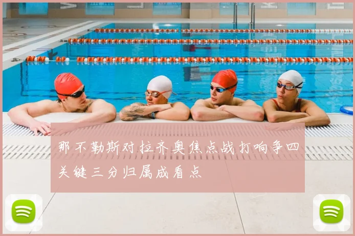 那不勒斯对拉齐奥焦点战打响争四关键三分归属成看点