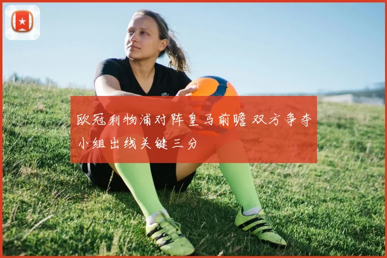 欧冠利物浦对阵皇马前瞻 双方争夺小组出线关键三分