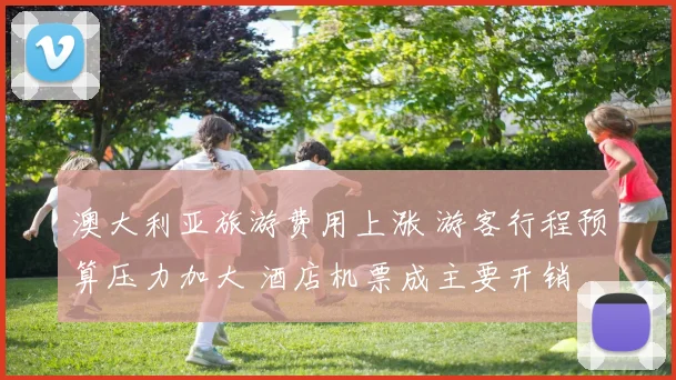 澳大利亚旅游费用上涨 游客行程预算压力加大 酒店机票成主要开销