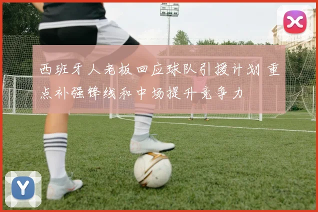 西班牙人老板回应球队引援计划 重点补强锋线和中场提升竞争力